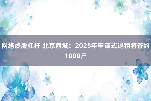 网络炒股杠杆 北京西城：2025年申请式退租将签约1000户