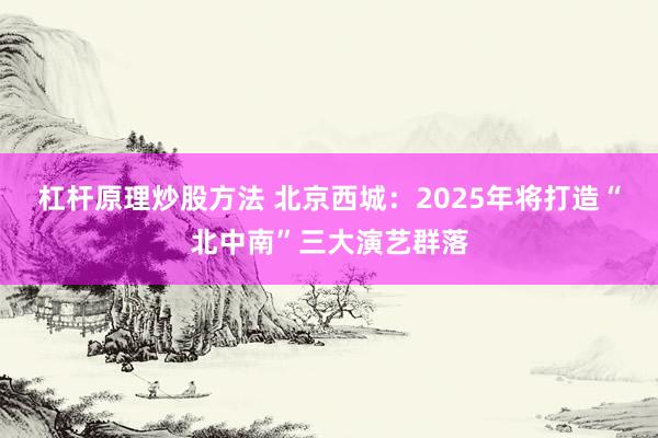 杠杆原理炒股方法 北京西城：2025年将打造“北中南”三大演艺群落