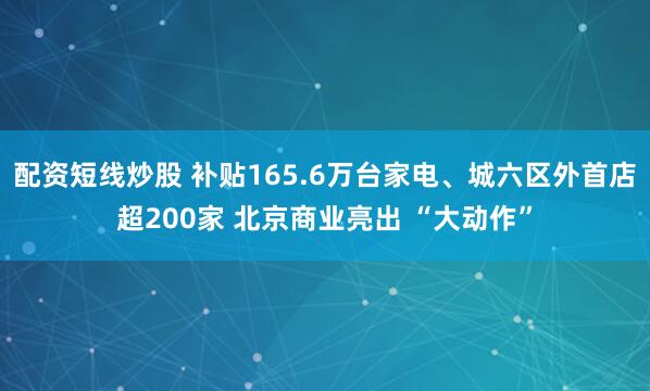 配资短线炒股 补贴165.6万台家电、城六区外首店超200家 北京商业亮出 “大动作”
