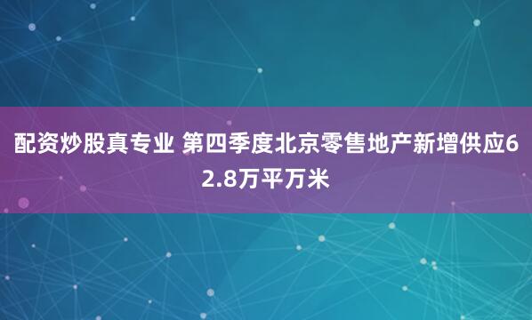 配资炒股真专业 第四季度北京零售地产新增供应62.8万平万米