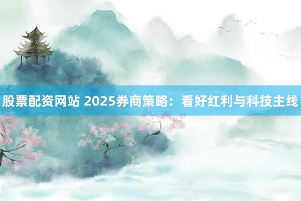 股票配资网站 2025券商策略：看好红利与科技主线