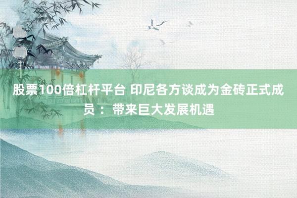 股票100倍杠杆平台 印尼各方谈成为金砖正式成员 ：带来巨大发展机遇