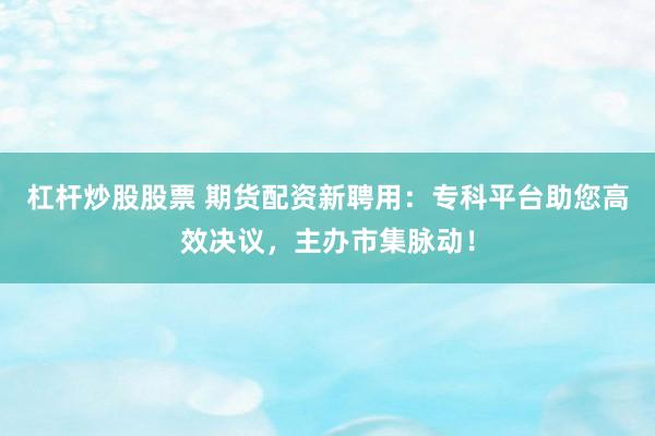 杠杆炒股股票 期货配资新聘用：专科平台助您高效决议，主办市集脉动！