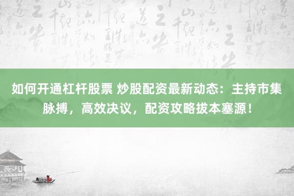如何开通杠杆股票 炒股配资最新动态：主持市集脉搏，高效决议，配资攻略拔本塞源！
