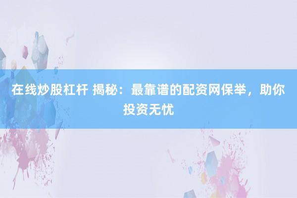 在线炒股杠杆 揭秘：最靠谱的配资网保举，助你投资无忧