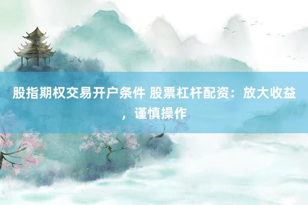 股指期权交易开户条件 股票杠杆配资：放大收益，谨慎操作