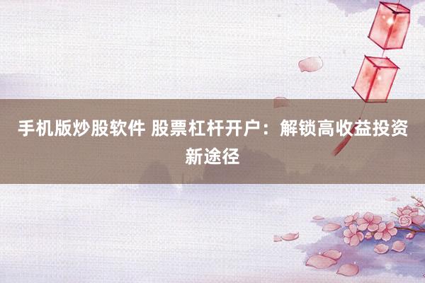 手机版炒股软件 股票杠杆开户：解锁高收益投资新途径