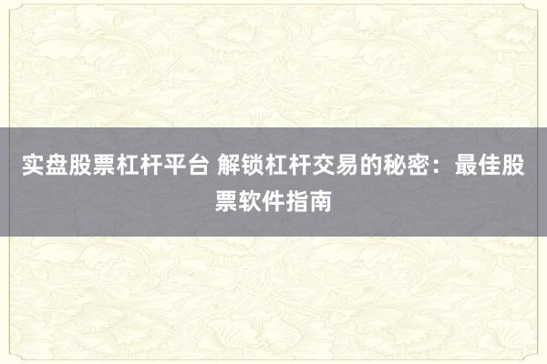 实盘股票杠杆平台 解锁杠杆交易的秘密：最佳股票软件指南
