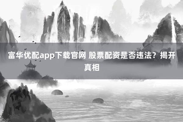 富华优配app下载官网 股票配资是否违法？揭开真相