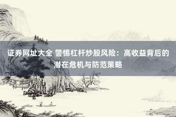 证券网址大全 警惕杠杆炒股风险：高收益背后的潜在危机与防范策略