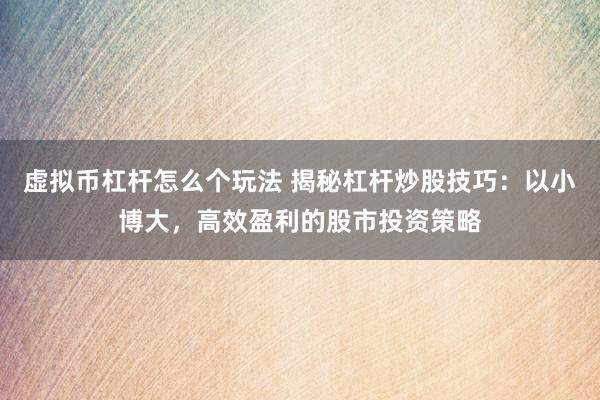虚拟币杠杆怎么个玩法 揭秘杠杆炒股技巧：以小博大，高效盈利的股市投资策略
