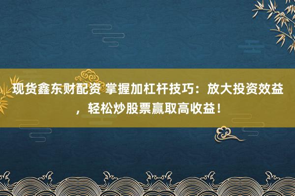 现货鑫东财配资 掌握加杠杆技巧：放大投资效益，轻松炒股票赢取高收益！