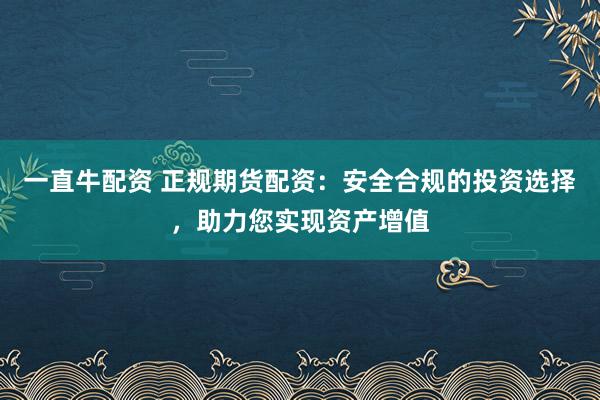 一直牛配资 正规期货配资：安全合规的投资选择，助力您实现资产增值