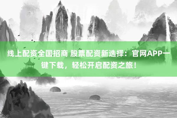 线上配资全国招商 股票配资新选择：官网APP一键下载，轻松开启配资之旅！