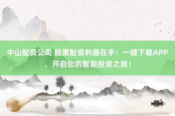 中山配资公司 股票配资利器在手：一键下载APP，开启您的智能投资之旅！