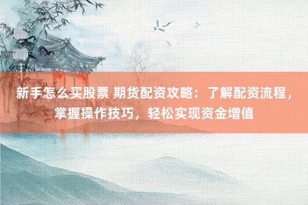 新手怎么买股票 期货配资攻略：了解配资流程，掌握操作技巧，轻松实现资金增值