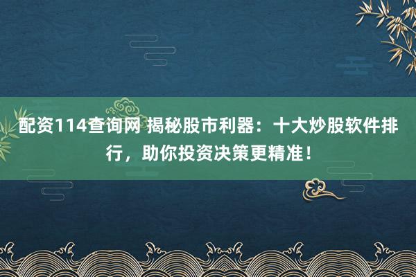配资114查询网 揭秘股市利器：十大炒股软件排行，助你投资决策更精准！
