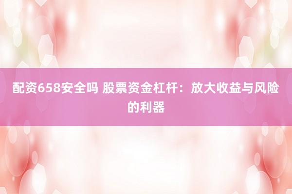 配资658安全吗 股票资金杠杆：放大收益与风险的利器