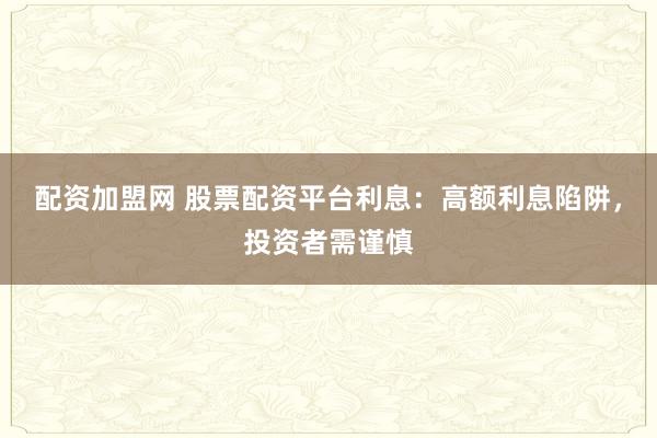 配资加盟网 股票配资平台利息：高额利息陷阱，投资者需谨慎
