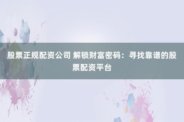 股票正规配资公司 解锁财富密码：寻找靠谱的股票配资平台