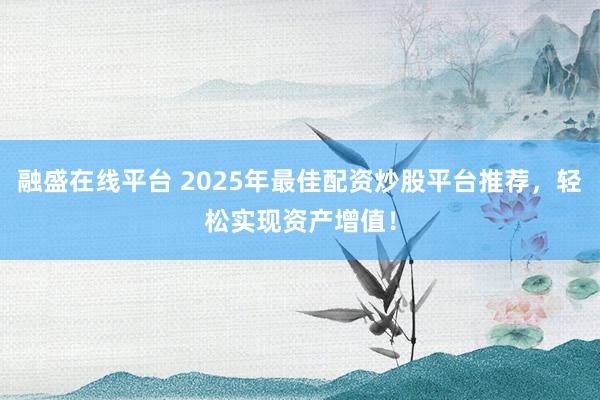 融盛在线平台 2025年最佳配资炒股平台推荐，轻松实现资产增值！