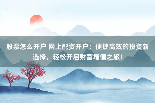 股票怎么开户 网上配资开户：便捷高效的投资新选择，轻松开启财富增值之旅！
