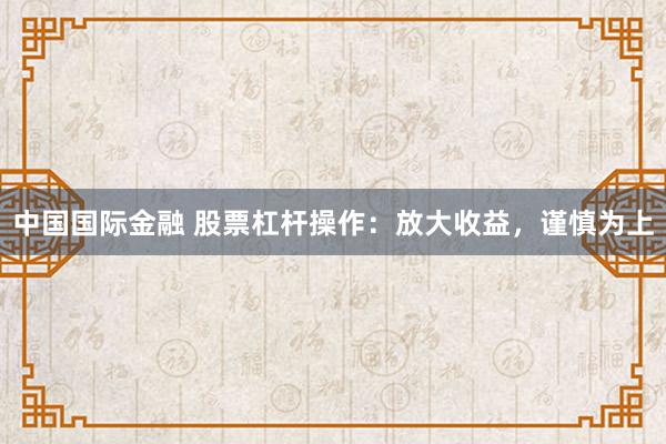 中国国际金融 股票杠杆操作：放大收益，谨慎为上