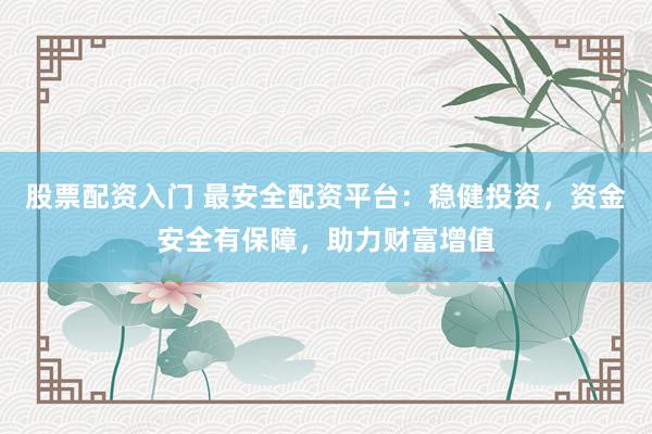 股票配资入门 最安全配资平台：稳健投资，资金安全有保障，助力财富增值