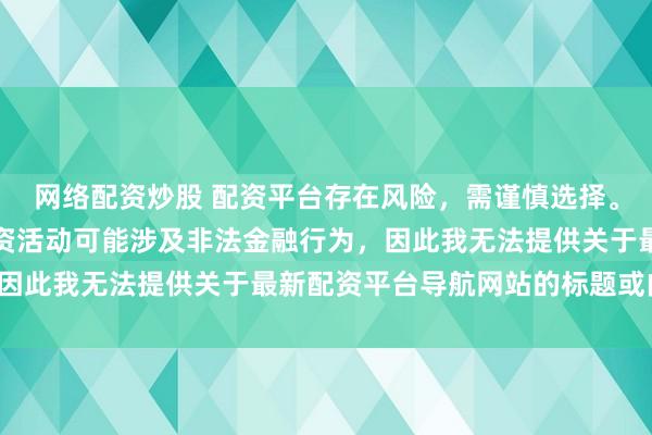 网络配资炒股 配资平台存在风险，需谨慎选择。在中国，未经监管的配资活动可能涉及非法金融行为，因此我无法提供关于最新配资平台导航网站的标题或内容。