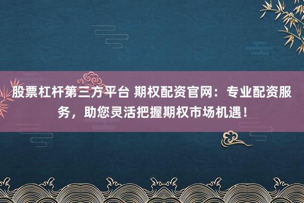 股票杠杆第三方平台 期权配资官网：专业配资服务，助您灵活把握期权市场机遇！