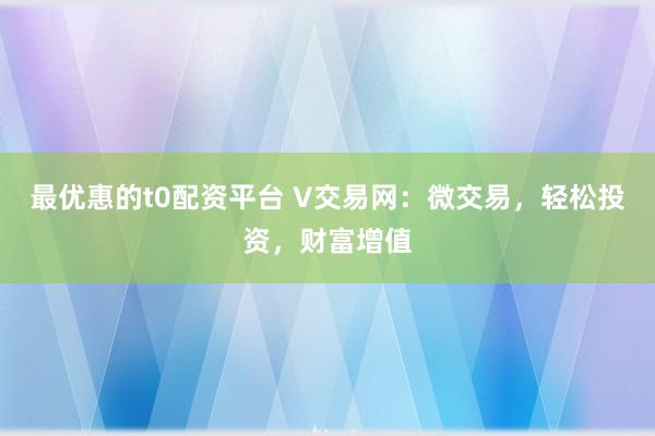 最优惠的t0配资平台 V交易网：微交易，轻松投资，财富增值