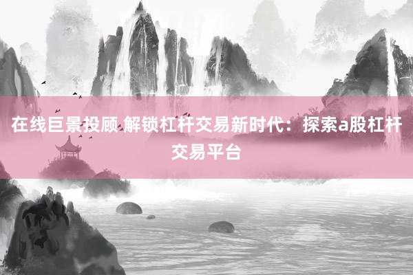 在线巨景投顾 解锁杠杆交易新时代：探索a股杠杆交易平台