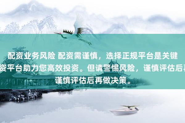 配资业务风险 配资需谨慎，选择正规平台是关键。专业配资平台助力您高效投资。但请警惕风险，谨慎评估后再做决策。
