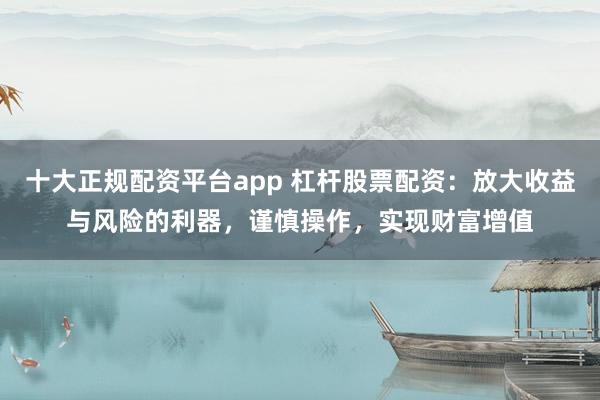 十大正规配资平台app 杠杆股票配资：放大收益与风险的利器，谨慎操作，实现财富增值