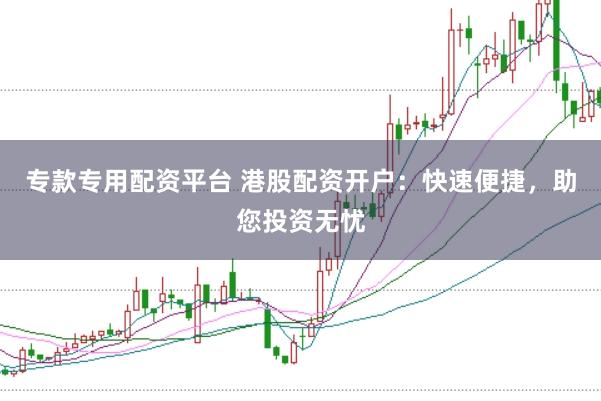 专款专用配资平台 港股配资开户：快速便捷，助您投资无忧