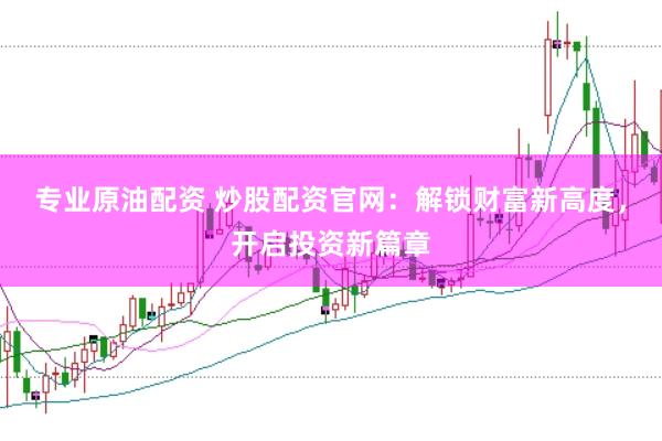 专业原油配资 炒股配资官网：解锁财富新高度，开启投资新篇章