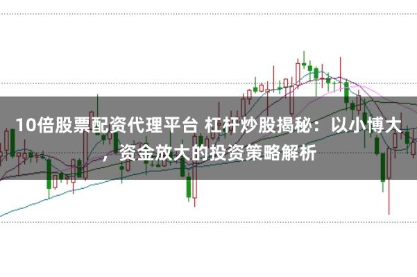 10倍股票配资代理平台 杠杆炒股揭秘：以小博大，资金放大的投资策略解析