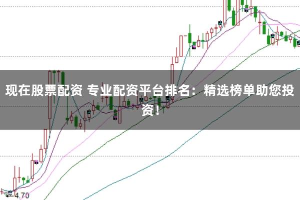 现在股票配资 专业配资平台排名：精选榜单助您投资！