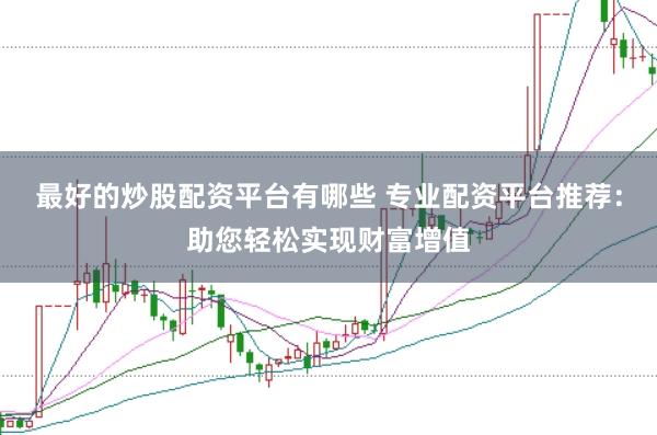 最好的炒股配资平台有哪些 专业配资平台推荐：助您轻松实现财富增值