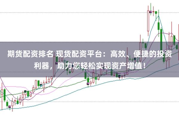 期货配资排名 现货配资平台：高效、便捷的投资利器，助力您轻松实现资产增值！
