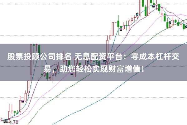 股票投顾公司排名 无息配资平台：零成本杠杆交易，助您轻松实现财富增值！