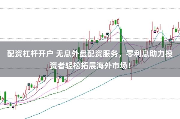 配资杠杆开户 无息外盘配资服务，零利息助力投资者轻松拓展海外市场！