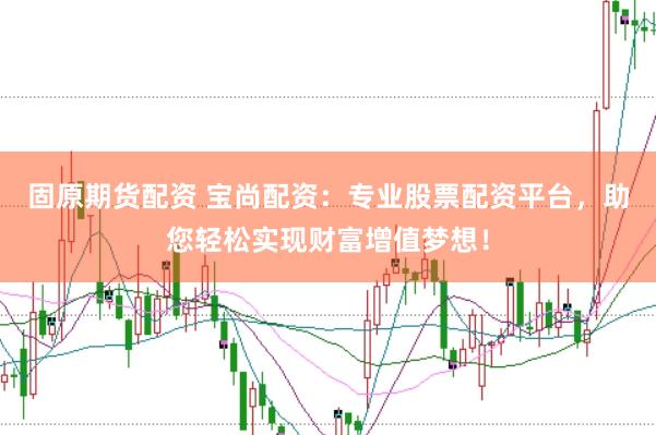 固原期货配资 宝尚配资：专业股票配资平台，助您轻松实现财富增值梦想！