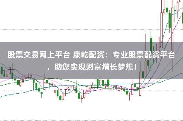 股票交易网上平台 康乾配资：专业股票配资平台，助您实现财富增长梦想！