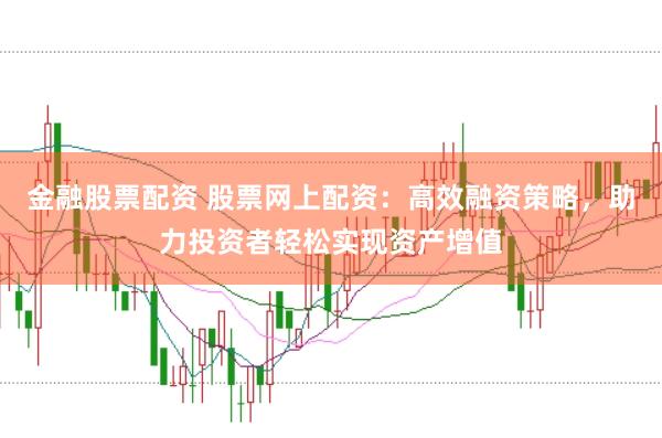 金融股票配资 股票网上配资：高效融资策略，助力投资者轻松实现资产增值
