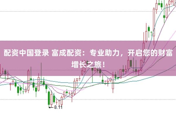 配资中国登录 富成配资：专业助力，开启您的财富增长之旅！