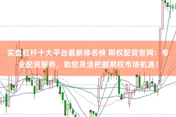 实盘杠杆十大平台最新排名榜 期权配资官网：专业配资服务，助您灵活把握期权市场机遇！