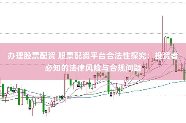 办理股票配资 股票配资平台合法性探究：投资者必知的法律风险与合规问题
