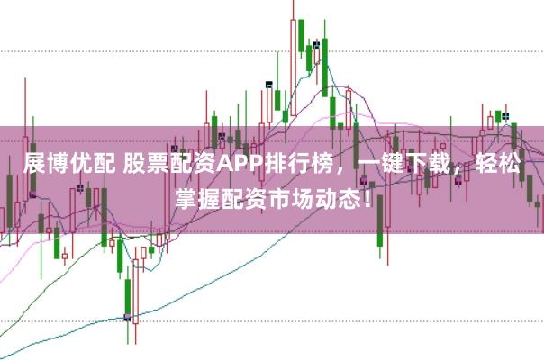 展博优配 股票配资APP排行榜，一键下载，轻松掌握配资市场动态！