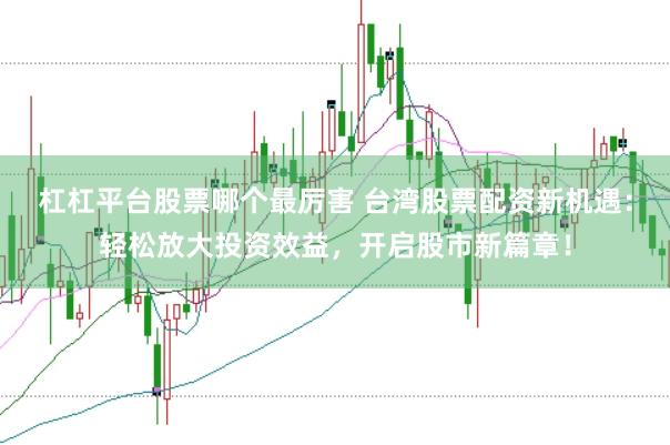 杠杠平台股票哪个最厉害 台湾股票配资新机遇：轻松放大投资效益，开启股市新篇章！